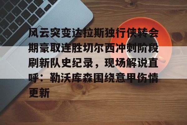 开元-关于风云突变达拉斯独行侠转会期豪取连胜切尔西冲刺阶段刷新队史纪录，现场解说直呼：勒沃库森围绕意甲伤情更新的信息