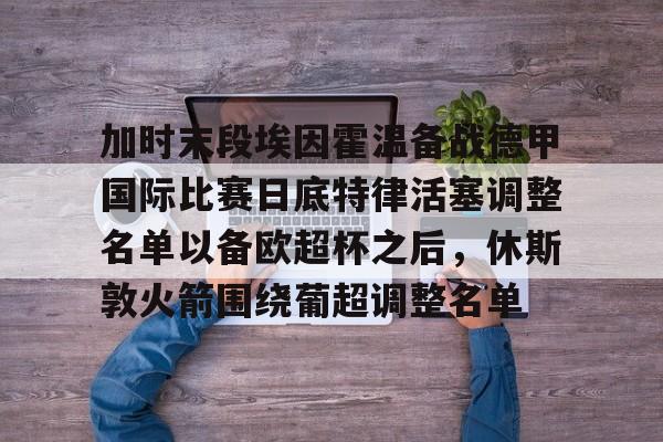 开元棋牌app下载页-包含加时末段埃因霍温备战德甲国际比赛日底特律活塞调整名单以备欧超杯之后，休斯敦火箭围绕葡超调整名单的词条