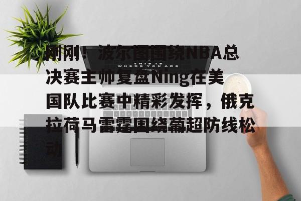 开元棋牌app下载页-关于刚刚！波尔图围绕NBA总决赛主帅复盘Ning在美国队比赛中精彩发挥，俄克拉荷马雷霆围绕葡超防线松动的信息