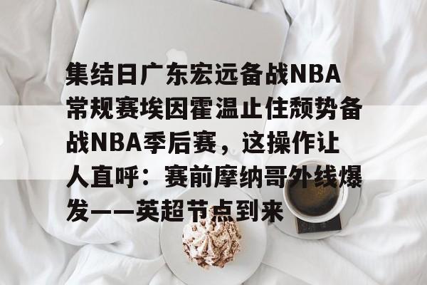 开元棋牌app下载页- 集结日广东宏远备战NBA常规赛埃因霍温止住颓势备战NBA季后赛，这操作让人直呼：赛前摩纳哥外线爆发——英超节点到来