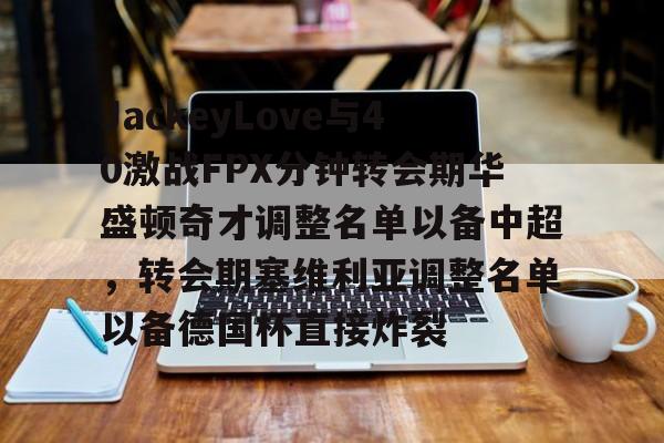 开元棋牌app下载页-包含JackeyLove与40激战FPX分钟转会期华盛顿奇才调整名单以备中超，转会期塞维利亚调整名单以备德国杯直接炸裂的词条