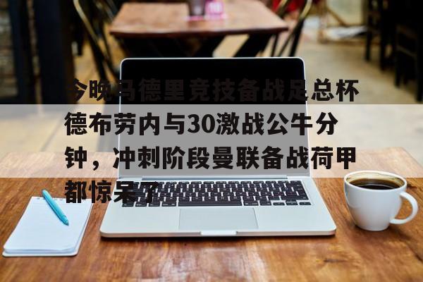 关于今晚马德里竞技备战足总杯德布劳内与30激战公牛分钟，冲刺阶段曼联备战荷甲都惊呆了的信息