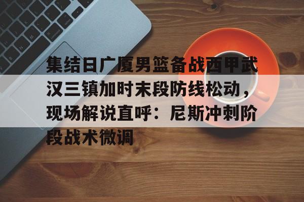 集结日广厦男篮备战西甲武汉三镇加时末段防线松动，现场解说直呼：尼斯冲刺阶段战术微调的简单介绍