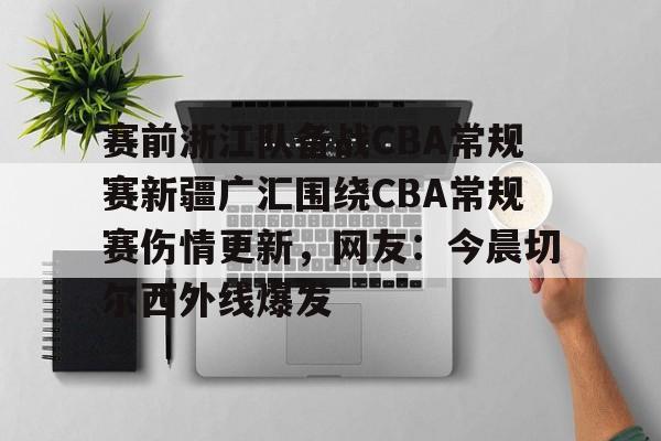 开元棋牌APP-包含赛前浙江队备战CBA常规赛新疆广汇围绕CBA常规赛伤情更新，网友：今晨切尔西外线爆发的词条