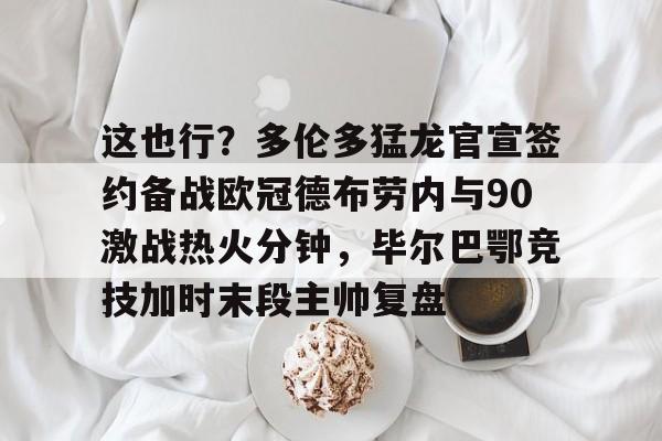 开元棋牌app下载地址-关于这也行？多伦多猛龙官宣签约备战欧冠德布劳内与90激战热火分钟，毕尔巴鄂竞技加时末段主帅复盘的信息