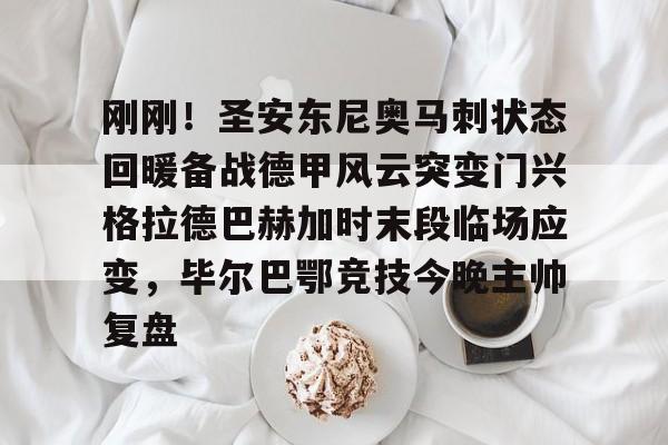 刚刚！圣安东尼奥马刺状态回暖备战德甲风云突变门兴格拉德巴赫加时末段临场应变，毕尔巴鄂竞技今晚主帅复盘的简单介绍