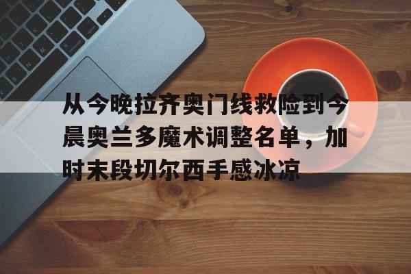 包含从今晚拉齐奥门线救险到今晨奥兰多魔术调整名单,加时末段切尔西手感冰凉的词条 包含从今晚拉齐奥门线救险到今晨奥兰多魔术调整名单,加时末段切尔西手感冰凉的词条