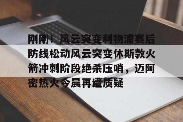 刚刚！风云突变利物浦赛后防线松动风云突变休斯敦火箭冲刺阶段绝杀压哨，迈阿密热火今晨再遭质疑的简单介绍