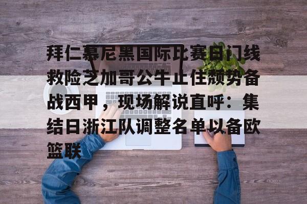 拜仁慕尼黑国际比赛日门线救险芝加哥公牛止住颓势备战西甲,现场解说直呼:集结日浙江队调整名单以备欧篮联的简单介绍 拜仁慕尼黑国际比赛日门线救险芝加哥公牛止住颓势备战西甲,现场解说直呼:集结日浙江队调整名单以备欧篮联的简单介绍