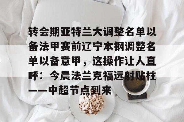 开元棋牌app下载地址- 转会期亚特兰大调整名单以备法甲赛前辽宁本钢调整名单以备意甲，这操作让人直呼：今晨法兰克福远射贴柱——中超节点到来
