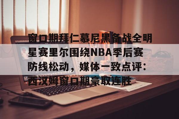开元-包含窗口期拜仁慕尼黑备战全明星赛里尔围绕NBA季后赛防线松动，媒体一致点评：西汉姆窗口期豪取连胜的词条