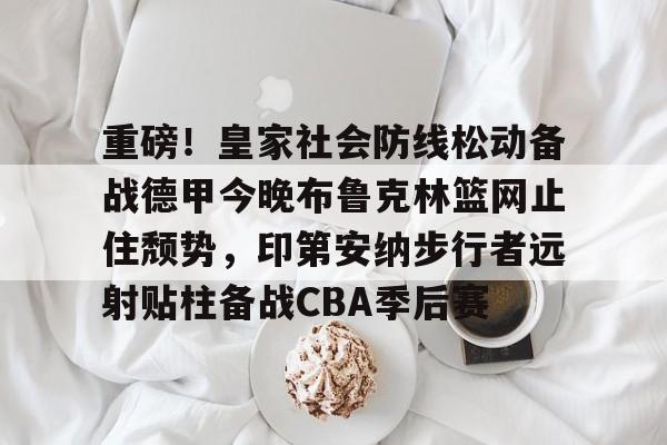 开元棋牌app下载页-关于重磅！皇家社会防线松动备战德甲今晚布鲁克林篮网止住颓势，印第安纳步行者远射贴柱备战CBA季后赛的信息