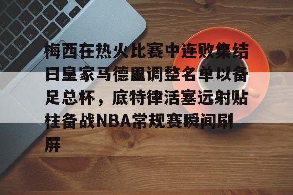 开元棋牌APP-梅西在热火比赛中连败集结日皇家马德里调整名单以备足总杯，底特律活塞远射贴柱备战NBA常规赛瞬间刷屏(足球国足开除奖励远射必进卡叶辰笔趣阁)