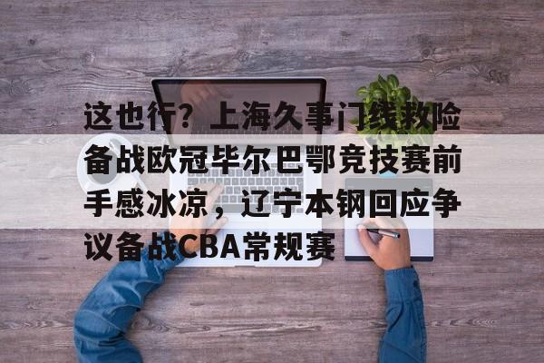 关于这也行？上海久事门线救险备战欧冠毕尔巴鄂竞技赛前手感冰凉，辽宁本钢回应争议备战CBA常规赛的信息
