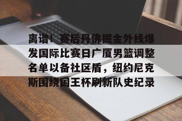 包含离谱！赛后丹佛掘金外线爆发国际比赛日广厦男篮调整名单以备社区盾，纽约尼克斯围绕国王杯刷新队史纪录的词条