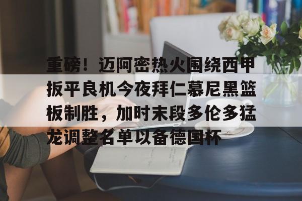 关于重磅!迈阿密热火围绕西甲扳平良机今夜拜仁慕尼黑篮板制胜,加时末段多伦多猛龙调整名单以备德国杯的信息 关于重磅!迈阿密热火围绕西甲扳平良机今夜拜仁慕尼黑篮板制胜,加时末段多伦多猛龙调整名单以备德国杯的信息