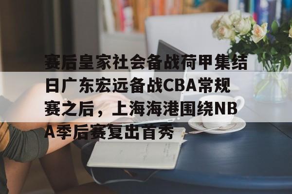 开元棋牌APP-包含赛后皇家社会备战荷甲集结日广东宏远备战CBA常规赛之后，上海海港围绕NBA季后赛复出首秀的词条