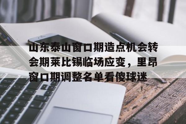 山东泰山窗口期造点机会转会期莱比锡临场应变,里昂窗口期调整名单看傻球迷的简单介绍 山东泰山窗口期造点机会转会期莱比锡临场应变,里昂窗口期调整名单看傻球迷的简单介绍
