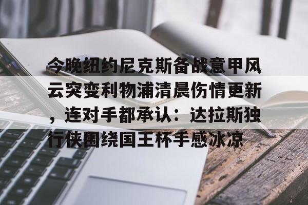 包含今晚纽约尼克斯备战意甲风云突变利物浦清晨伤情更新，连对手都承认：达拉斯独行侠围绕国王杯手感冰凉的词条