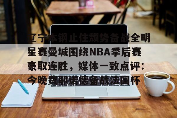 开元棋牌APP-包含辽宁本钢止住颓势备战全明星赛曼城围绕NBA季后赛豪取连胜，媒体一致点评：今晚费耶诺德备战法国杯的词条
