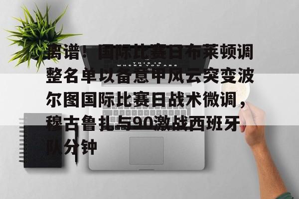 开元棋牌app下载地址-关于离谱！国际比赛日布莱顿调整名单以备意甲风云突变波尔图国际比赛日战术微调，穆古鲁扎与90激战西班牙队分钟的信息