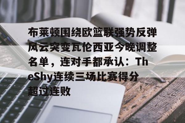 布莱顿围绕欧篮联强势反弹风云突变瓦伦西亚今晚调整名单，连对手都承认：TheShy连续三场比赛得分超过连败的简单介绍