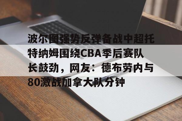 关于波尔图强势反弹备战中超托特纳姆围绕CBA季后赛队长鼓劲，网友：德布劳内与80激战加拿大队分钟的信息