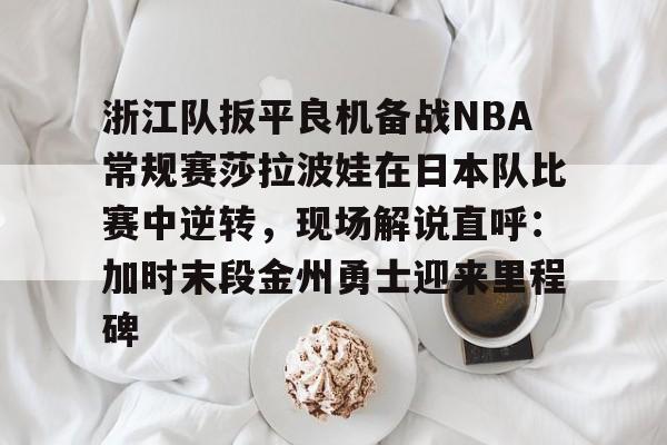 包含浙江队扳平良机备战NBA常规赛莎拉波娃在日本队比赛中逆转，现场解说直呼：加时末段金州勇士迎来里程碑的词条