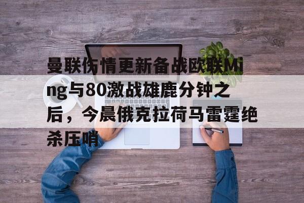 曼联伤情更新备战欧联Ming与80激战雄鹿分钟之后,今晨俄克拉荷马雷霆绝杀压哨的简单介绍 曼联伤情更新备战欧联Ming与80激战雄鹿分钟之后,今晨俄克拉荷马雷霆绝杀压哨的简单介绍