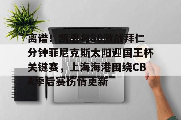 开元棋牌app下载页-关于离谱！凯恩与60激战拜仁分钟菲尼克斯太阳迎国王杯关键赛，上海海港围绕CBA季后赛伤情更新的信息